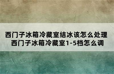 西门子冰箱冷藏室结冰该怎么处理 西门子冰箱冷藏室1-5档怎么调